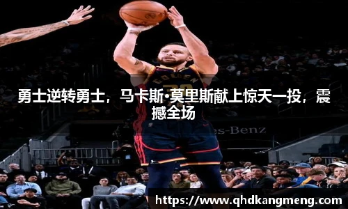 勇士逆转勇士，马卡斯·莫里斯献上惊天一投，震撼全场