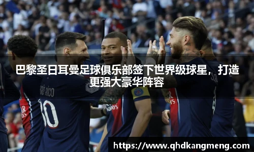 巴黎圣日耳曼足球俱乐部签下世界级球星，打造更强大豪华阵容