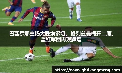 巴塞罗那主场大胜埃尔切，格列兹曼梅开二度，蓝红军团再现辉煌