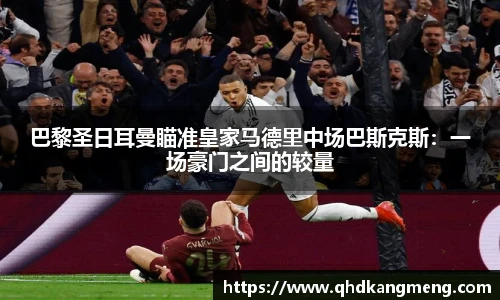 巴黎圣日耳曼瞄准皇家马德里中场巴斯克斯：一场豪门之间的较量