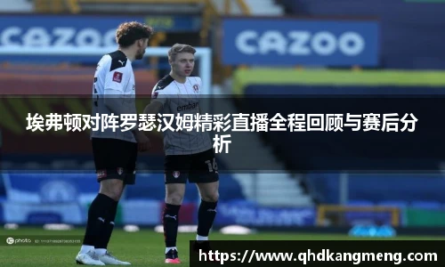 埃弗顿对阵罗瑟汉姆精彩直播全程回顾与赛后分析