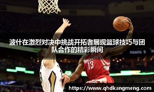 波什在激烈对决中挑战开拓者展现篮球技巧与团队合作的精彩瞬间